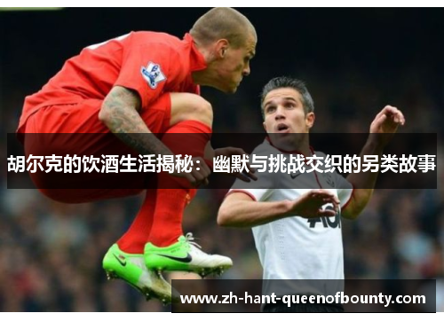 胡尔克的饮酒生活揭秘：幽默与挑战交织的另类故事