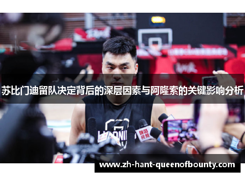 苏比门迪留队决定背后的深层因素与阿隆索的关键影响分析