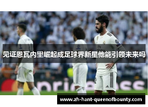 见证恩瓦内里崛起成足球界新星他能引领未来吗