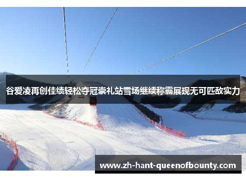 谷爱凌再创佳绩轻松夺冠崇礼站雪场继续称霸展现无可匹敌实力