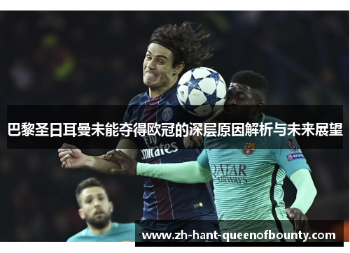 巴黎圣日耳曼未能夺得欧冠的深层原因解析与未来展望