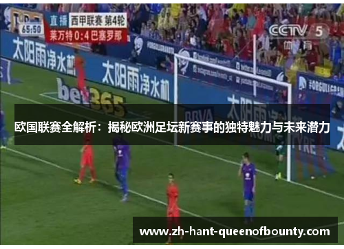 欧国联赛全解析：揭秘欧洲足坛新赛事的独特魅力与未来潜力