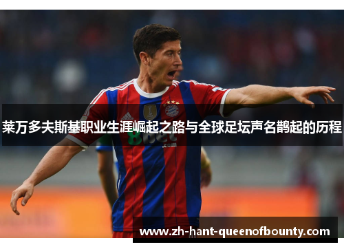 莱万多夫斯基职业生涯崛起之路与全球足坛声名鹊起的历程