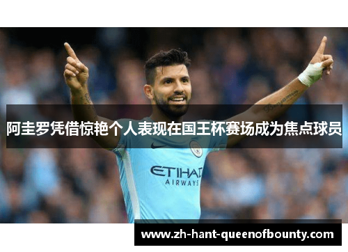 阿圭罗凭借惊艳个人表现在国王杯赛场成为焦点球员