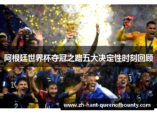 阿根廷世界杯夺冠之路五大决定性时刻回顾