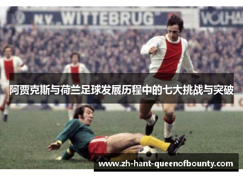 阿贾克斯与荷兰足球发展历程中的七大挑战与突破
