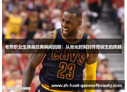 老詹职业生涯最经典瞬间回顾：从高光时刻到传奇诞生的跨越