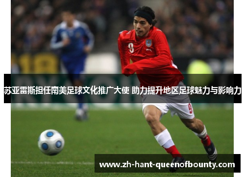 苏亚雷斯担任南美足球文化推广大使 助力提升地区足球魅力与影响力