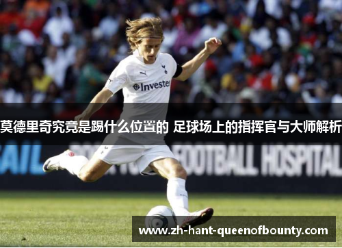 莫德里奇究竟是踢什么位置的 足球场上的指挥官与大师解析