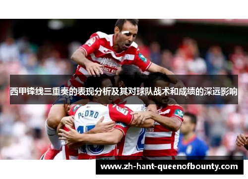 西甲锋线三重奏的表现分析及其对球队战术和成绩的深远影响