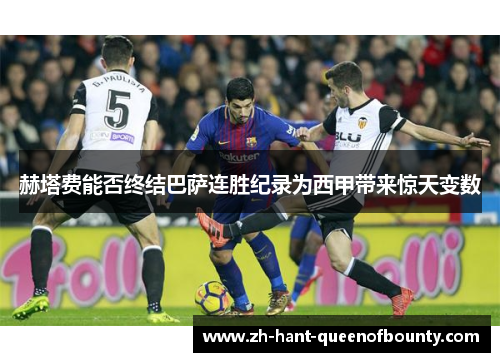 赫塔费能否终结巴萨连胜纪录为西甲带来惊天变数