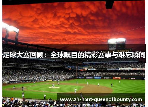 足球大赛回顾：全球瞩目的精彩赛事与难忘瞬间