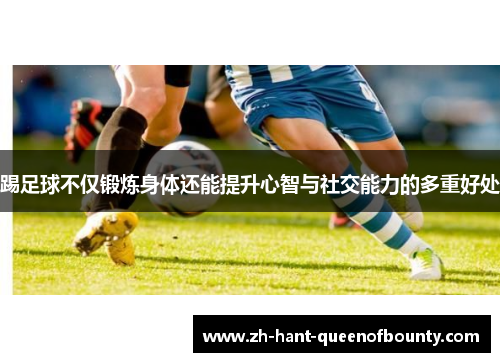 踢足球不仅锻炼身体还能提升心智与社交能力的多重好处