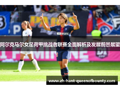 阿尔克马尔女足荷甲挑战者联赛全面解析及发展前景展望