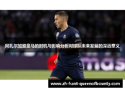 阿扎尔加盟皇马的时机与影响分析对球队未来发展的深远意义