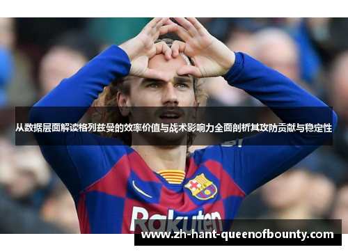 从数据层面解读格列兹曼的效率价值与战术影响力全面剖析其攻防贡献与稳定性