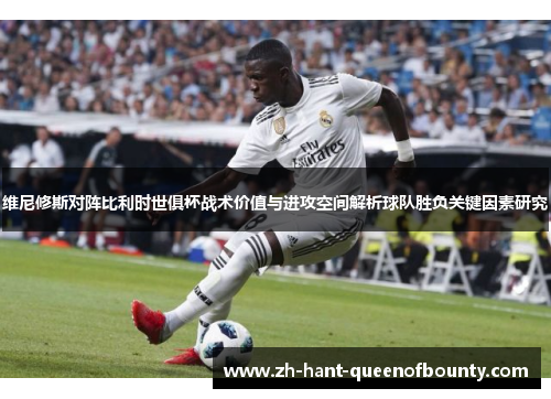 维尼修斯对阵比利时世俱杯战术价值与进攻空间解析球队胜负关键因素研究