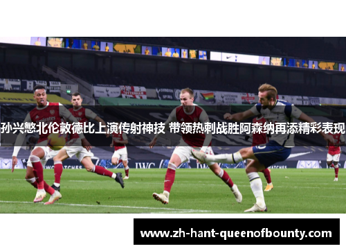 孙兴慜北伦敦德比上演传射神技 带领热刺战胜阿森纳再添精彩表现