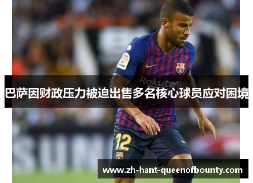 巴萨因财政压力被迫出售多名核心球员应对困境