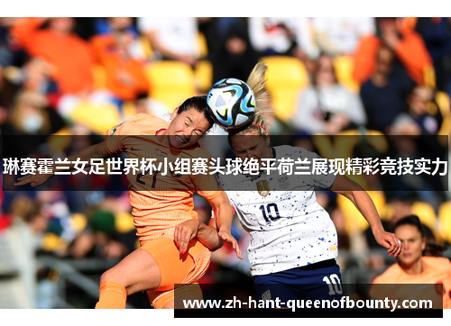 琳赛霍兰女足世界杯小组赛头球绝平荷兰展现精彩竞技实力