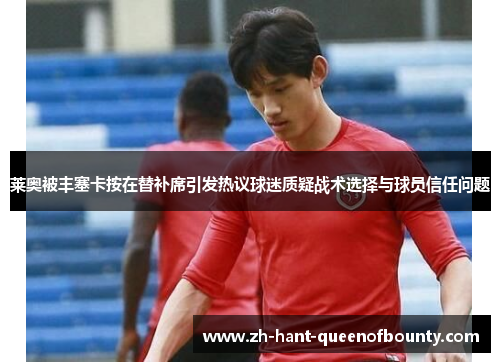 莱奥被丰塞卡按在替补席引发热议球迷质疑战术选择与球员信任问题