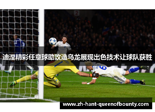 迪涅精彩任意球助攻造乌龙展现出色技术让球队获胜