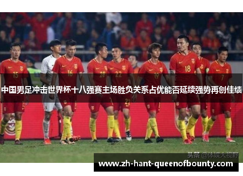 中国男足冲击世界杯十八强赛主场胜负关系占优能否延续强势再创佳绩