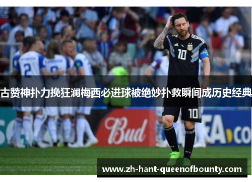 古赞神扑力挽狂澜梅西必进球被绝妙扑救瞬间成历史经典